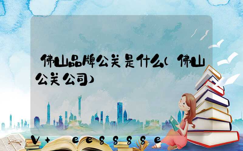 佛山品牌公关是什么(佛山公关公司)
