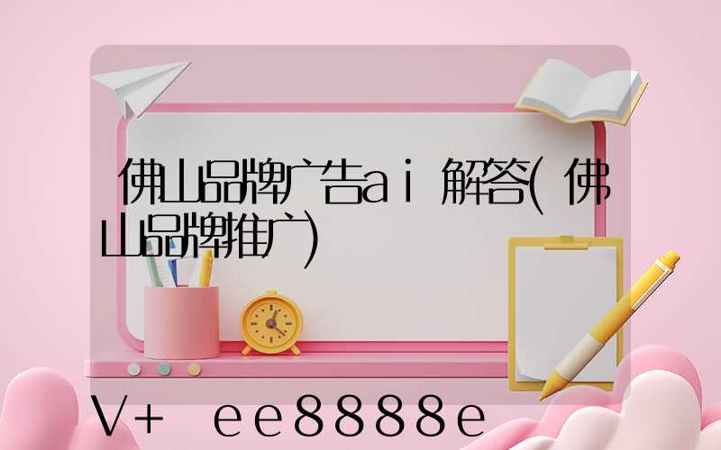 佛山品牌广告ai解答(佛山品牌推广)
