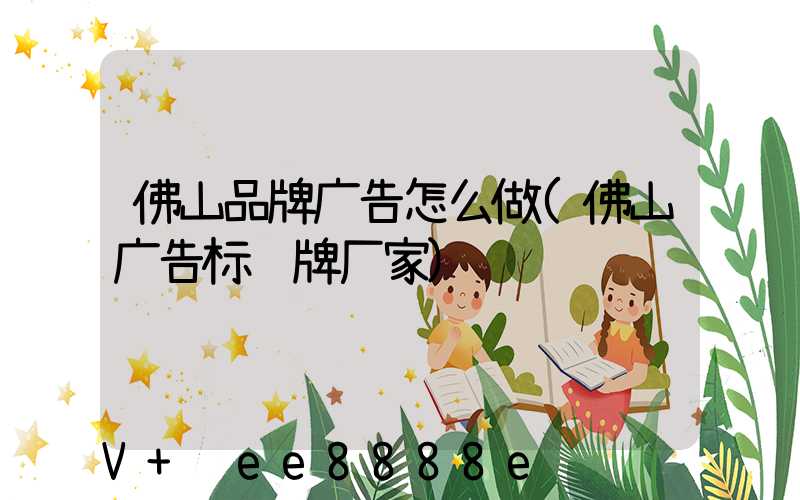 佛山品牌广告怎么做(佛山广告标识牌厂家)