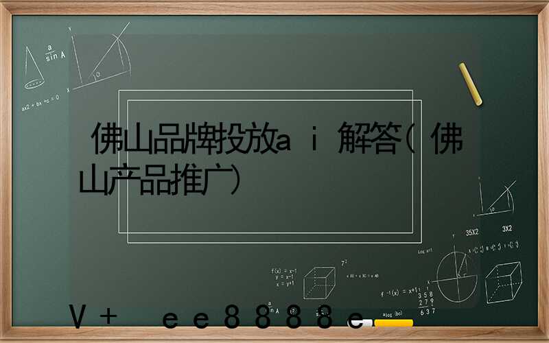 佛山品牌投放ai解答(佛山产品推广)