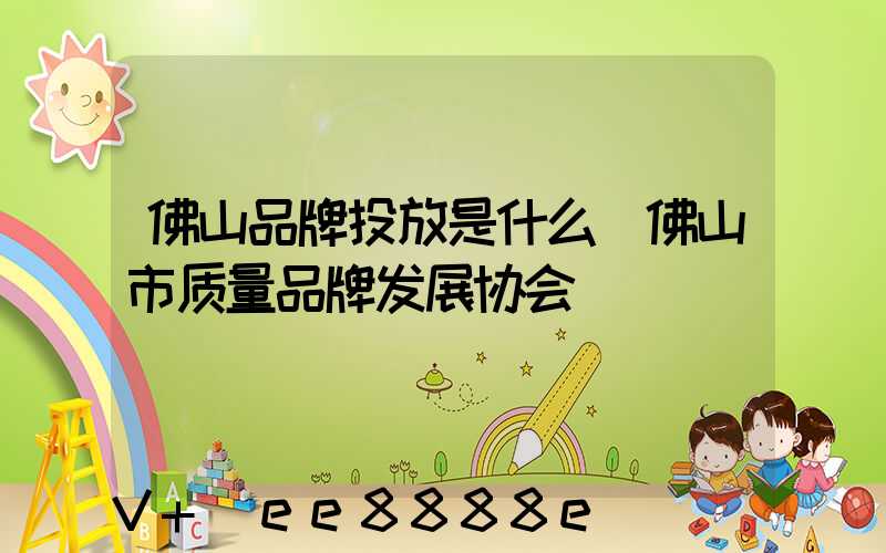 佛山品牌投放是什么(佛山市质量品牌发展协会)