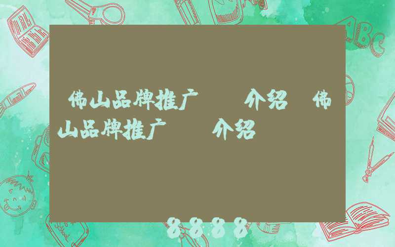 佛山品牌推广ai介绍(佛山品牌推广ai介绍)