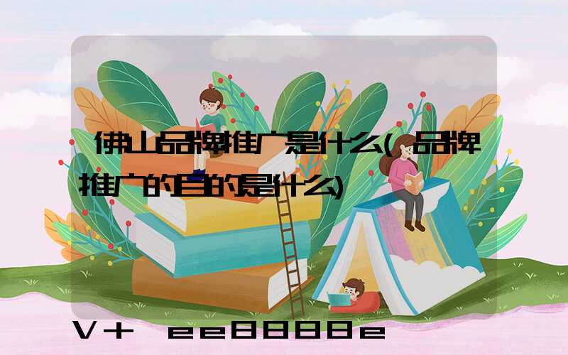 佛山品牌推广是什么(品牌推广的目的是什么)