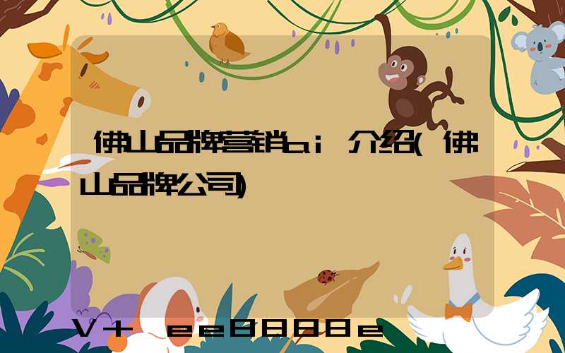 佛山品牌营销ai介绍(佛山品牌公司)