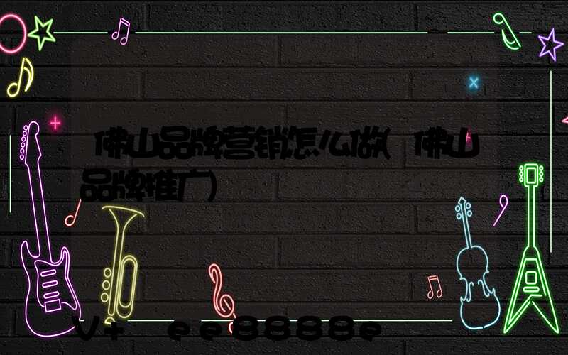 佛山品牌营销怎么做(佛山品牌推广)