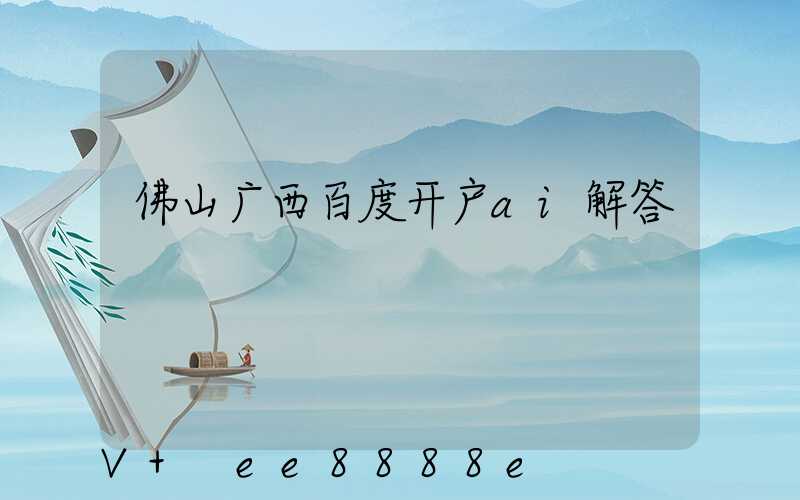 佛山广西百度开户ai解答