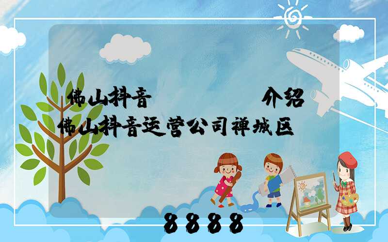 佛山抖音seoai介绍(佛山抖音运营公司禅城区)