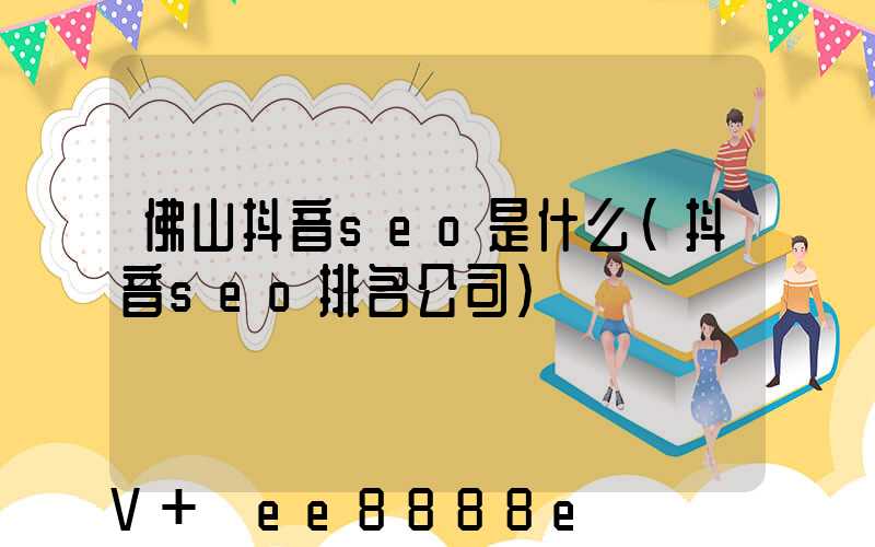 佛山抖音seo是什么(抖音seo排名公司)