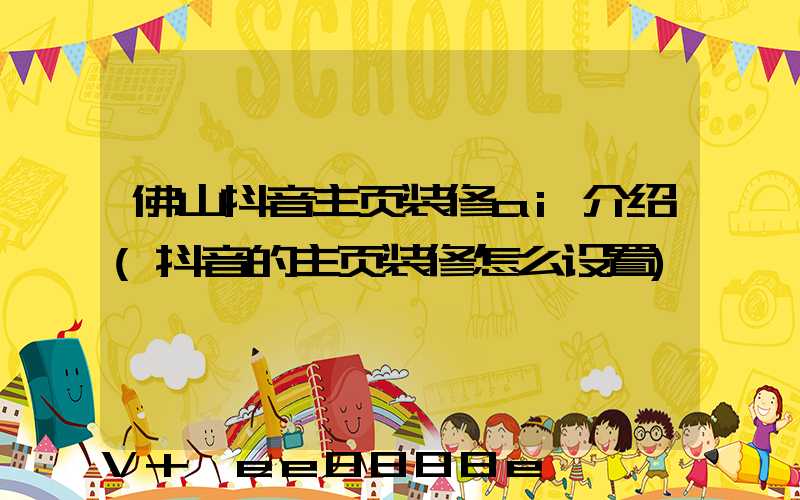 佛山抖音主页装修ai介绍(抖音的主页装修怎么设置)