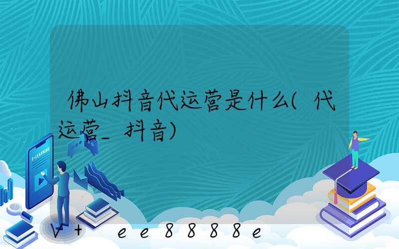 佛山抖音代运营是什么(代运营_抖音)