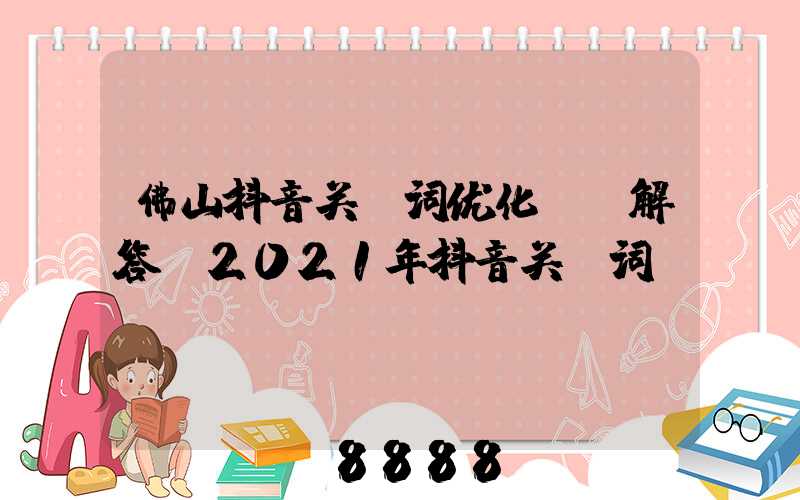 佛山抖音关键词优化ai解答(2021年抖音关键词)