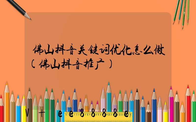 佛山抖音关键词优化怎么做(佛山抖音推广)