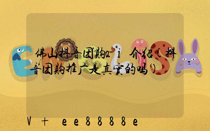 佛山抖音团购ai介绍(抖音团购推广是真实的吗)