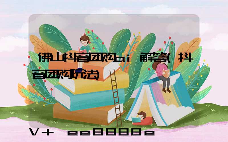 佛山抖音团购ai解答(抖音团购玩法)