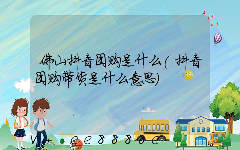 佛山抖音团购是什么(抖音团购带货是什么意思)