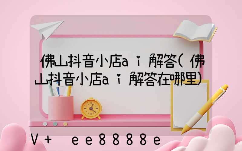 佛山抖音小店ai解答(佛山抖音小店ai解答在哪里)