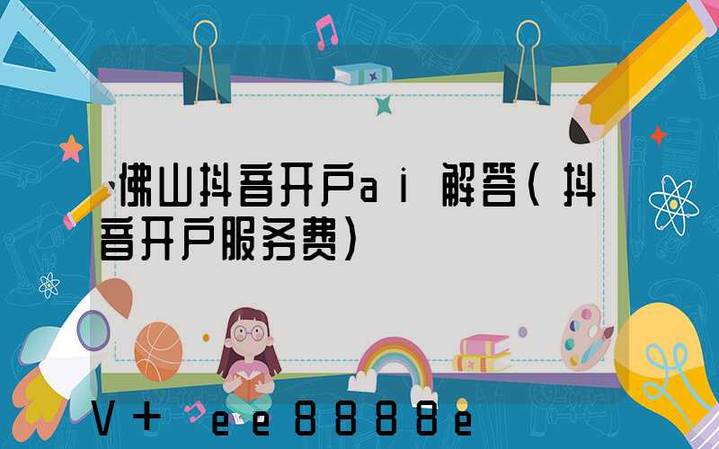 佛山抖音开户ai解答(抖音开户服务费)