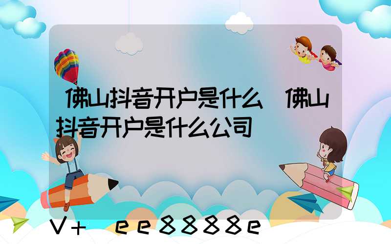 佛山抖音开户是什么(佛山抖音开户是什么公司)