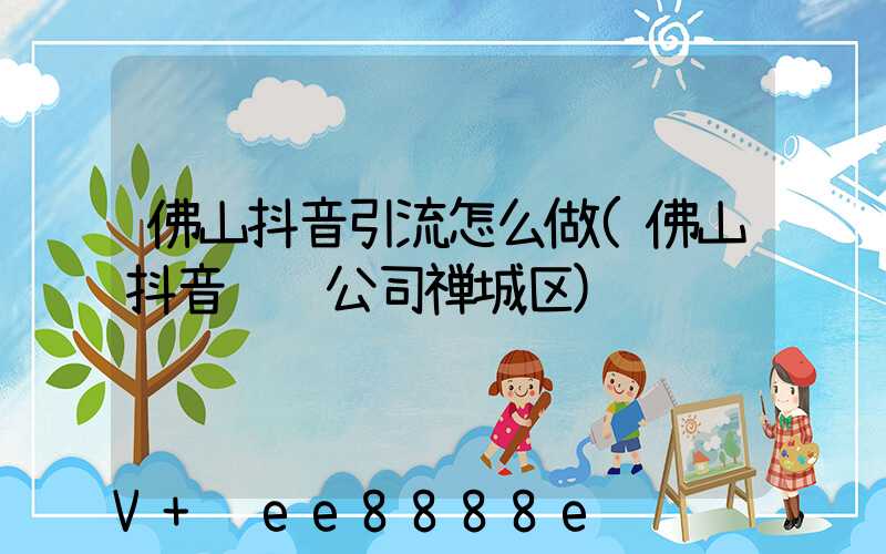 佛山抖音引流怎么做(佛山抖音运营公司禅城区)