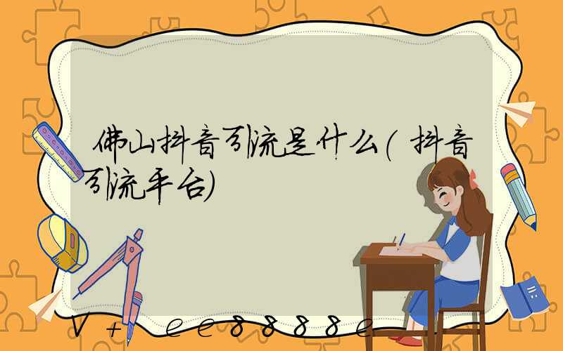 佛山抖音引流是什么(抖音引流平台)