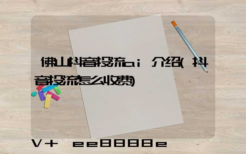 佛山抖音投流ai介绍(抖音投流怎么收费)