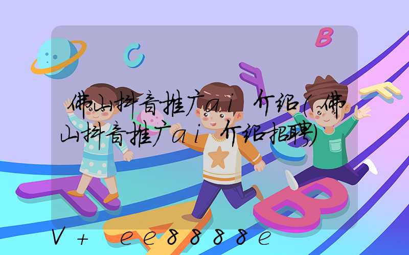佛山抖音推广ai介绍(佛山抖音推广ai介绍招聘)