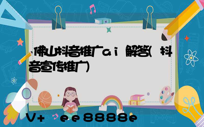 佛山抖音推广ai解答(抖音宣传推广)