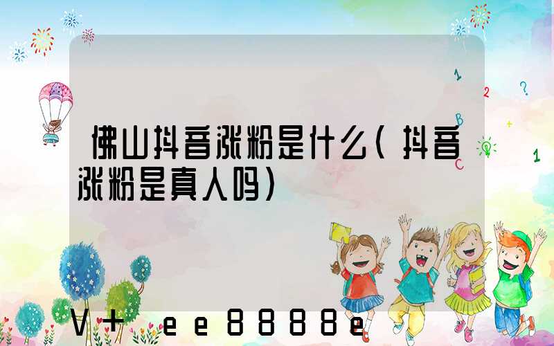 佛山抖音涨粉是什么(抖音涨粉是真人吗)