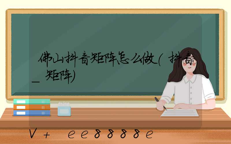 佛山抖音矩阵怎么做(抖音_矩阵)
