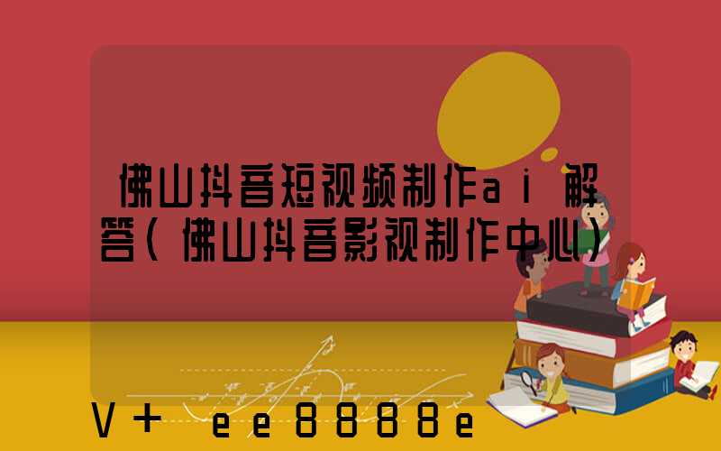 佛山抖音短视频制作ai解答(佛山抖音影视制作中心)