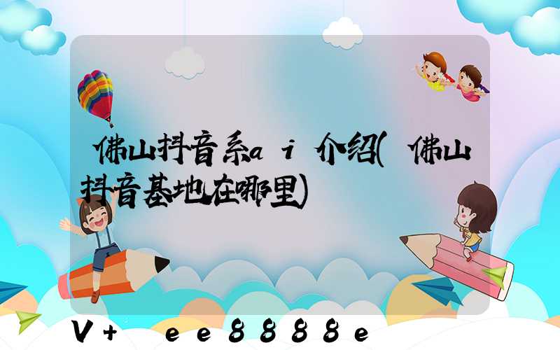 佛山抖音系ai介绍(佛山抖音基地在哪里)