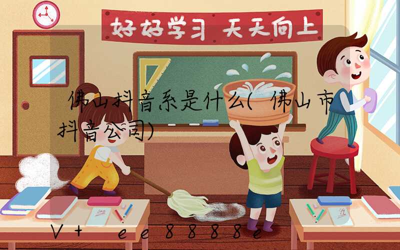 佛山抖音系是什么(佛山市抖音公司)