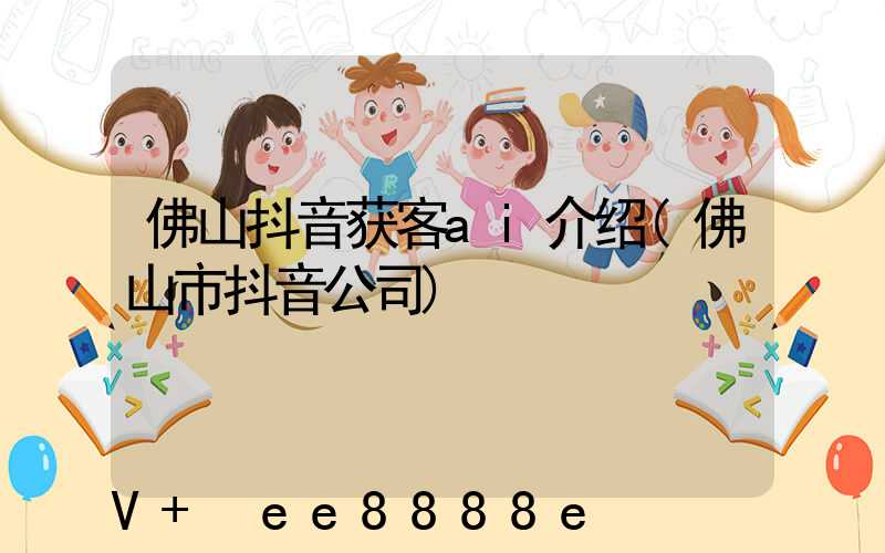 佛山抖音获客ai介绍(佛山市抖音公司)