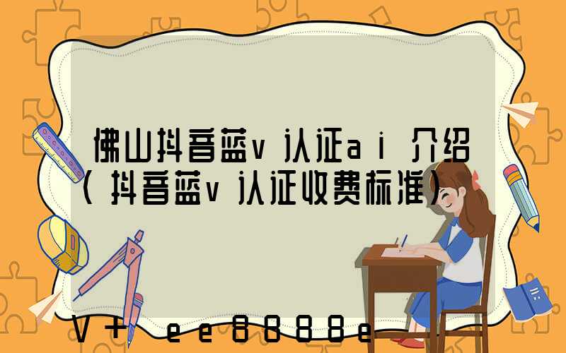 佛山抖音蓝v认证ai介绍(抖音蓝v认证收费标准)