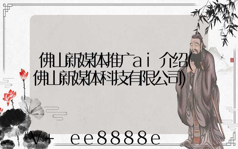 佛山新媒体推广ai介绍(佛山新媒体科技有限公司)