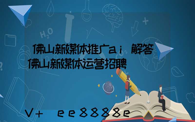 佛山新媒体推广ai解答(佛山新媒体运营招聘)