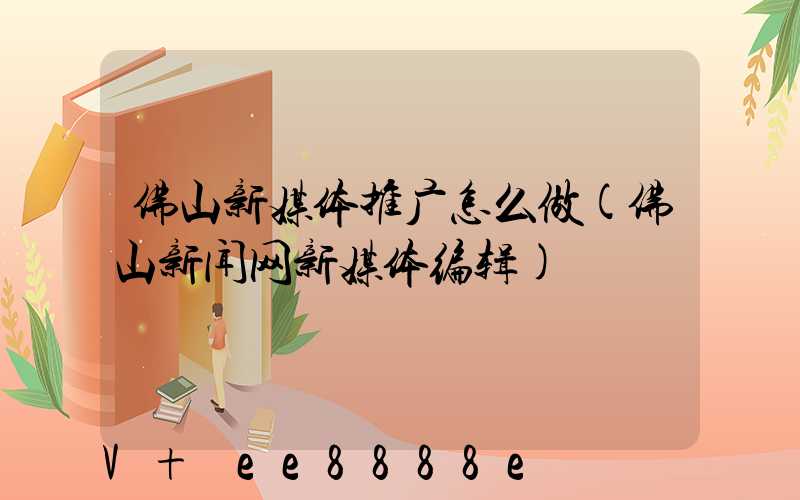 佛山新媒体推广怎么做(佛山新闻网新媒体编辑)