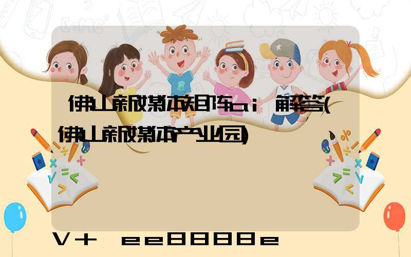佛山新媒体矩阵ai解答(佛山新媒体产业园)