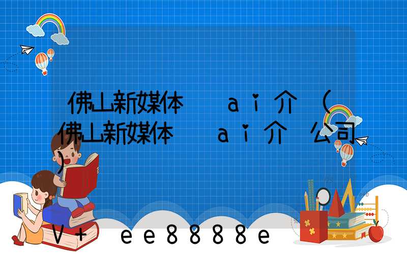 佛山新媒体营销ai介绍(佛山新媒体营销ai介绍公司)