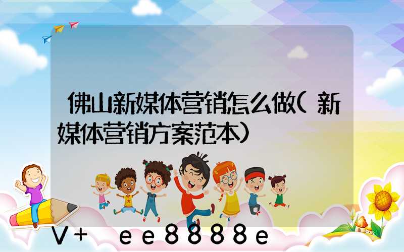 佛山新媒体营销怎么做(新媒体营销方案范本)