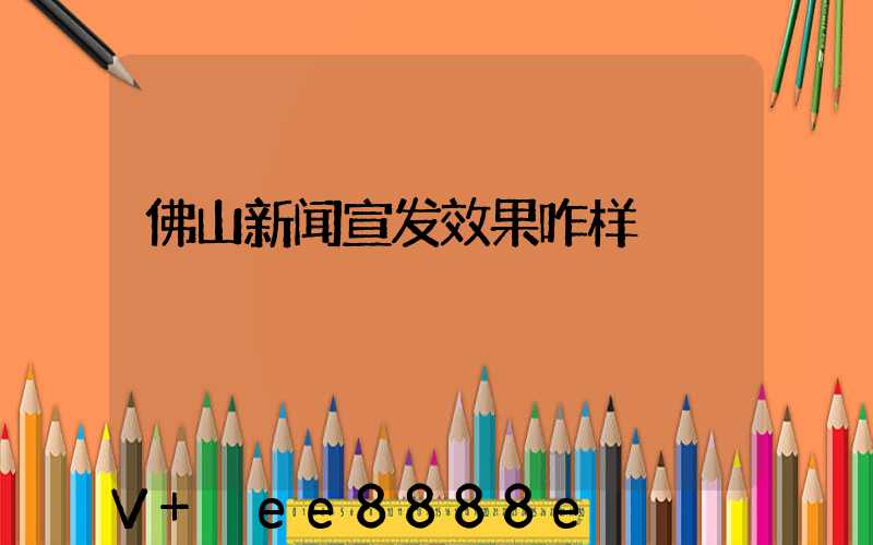 佛山新闻宣发效果咋样