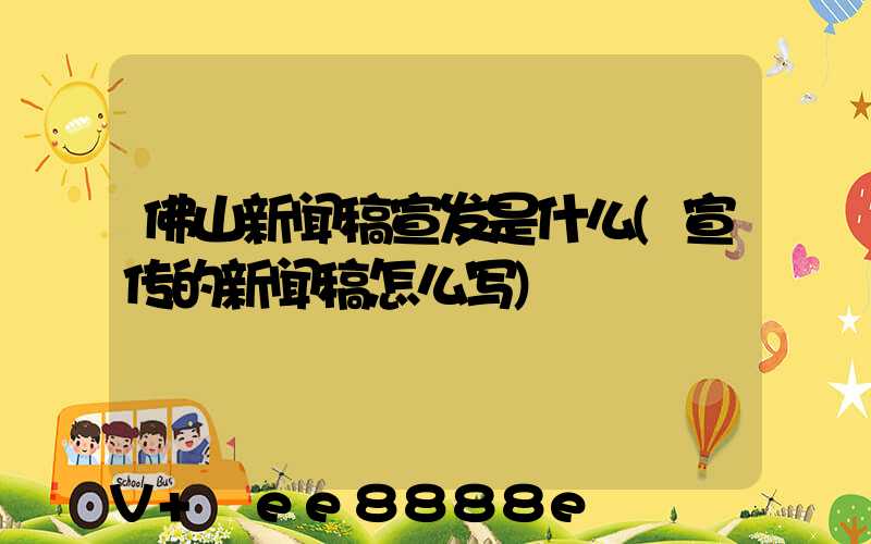 佛山新闻稿宣发是什么(宣传的新闻稿怎么写)