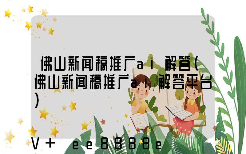 佛山新闻稿推广ai解答(佛山新闻稿推广ai解答平台)