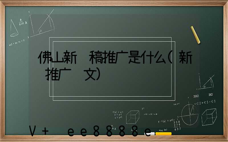 佛山新闻稿推广是什么(新闻推广软文)