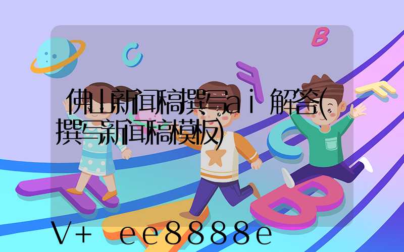 佛山新闻稿撰写ai解答(撰写新闻稿模板)