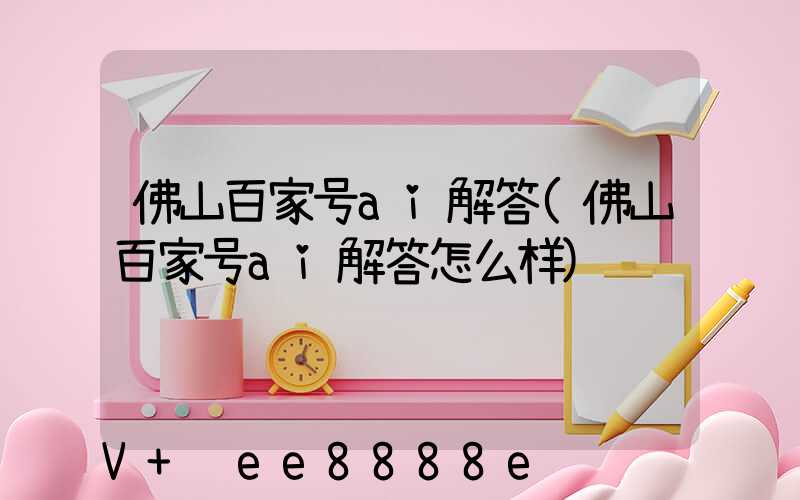 佛山百家号ai解答(佛山百家号ai解答怎么样)