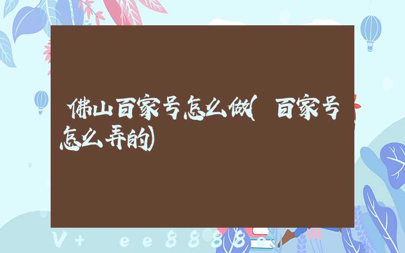 佛山百家号怎么做(百家号怎么弄的)