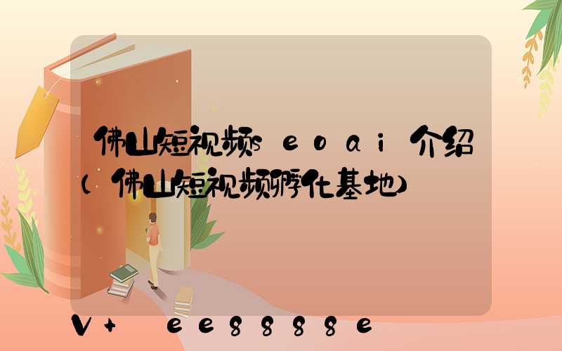 佛山短视频seoai介绍(佛山短视频孵化基地)