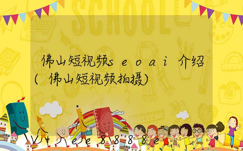 佛山短视频seoai介绍(佛山短视频拍摄)