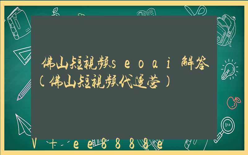 佛山短视频seoai解答(佛山短视频代运营)
